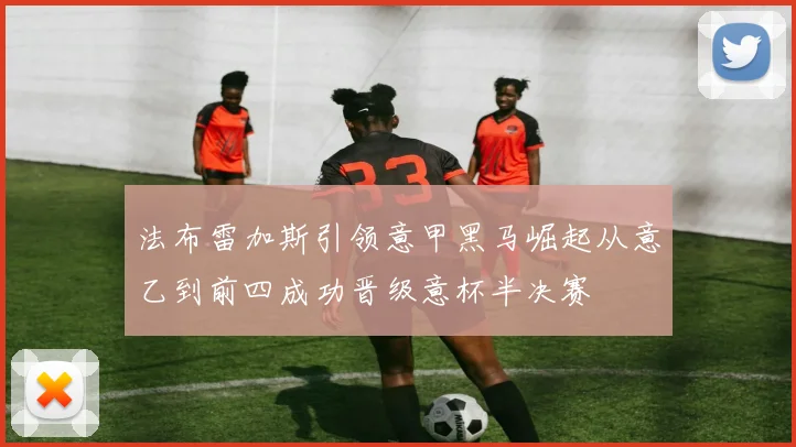 法布雷加斯引领意甲黑马崛起从意乙到前四成功晋级意杯半决赛