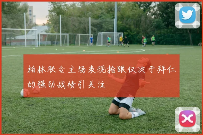 柏林联合主场表现抢眼仅次于拜仁的强劲战绩引关注