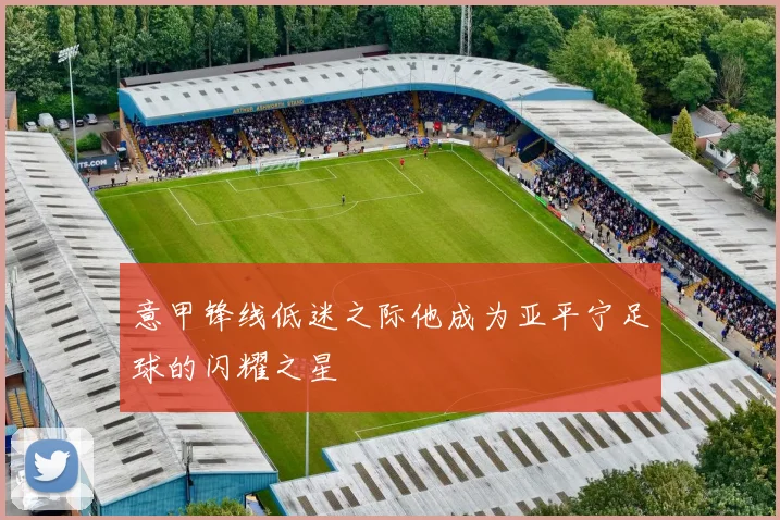 意甲锋线低迷之际他成为亚平宁足球的闪耀之星