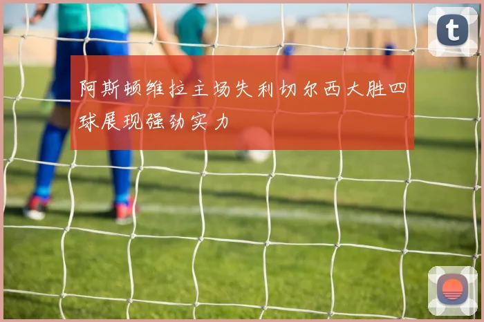 阿斯顿维拉主场失利切尔西大胜四球展现强劲实力