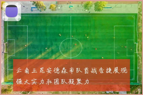 云南玉昆安德森率队首战告捷展现强大实力和团队凝聚力