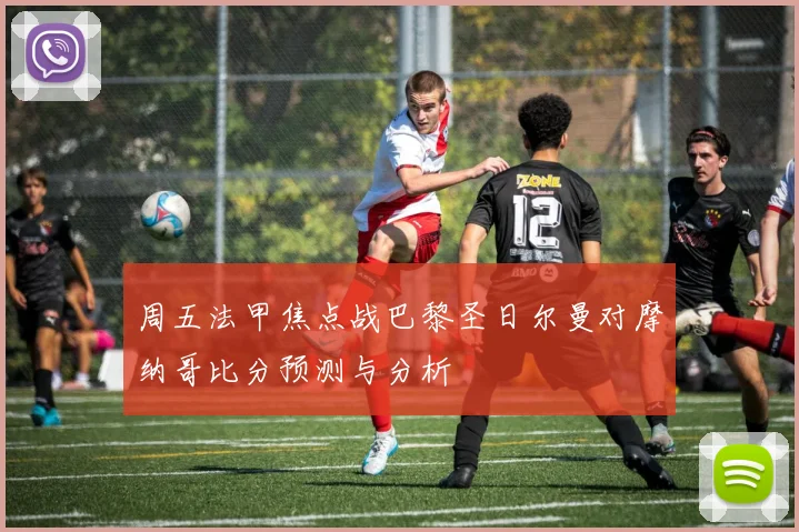 周五法甲焦点战巴黎圣日尔曼对摩纳哥比分预测与分析