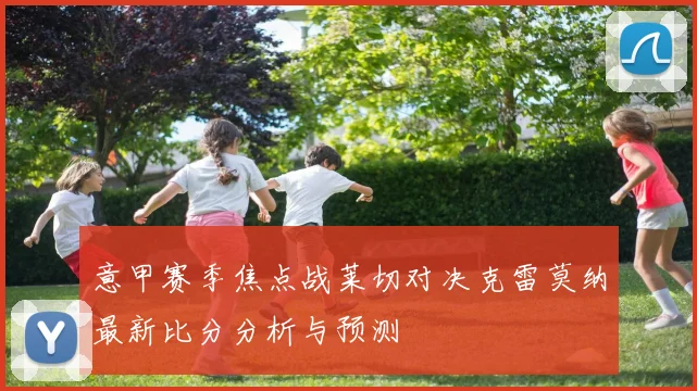 意甲赛季焦点战莱切对决克雷莫纳最新比分分析与预测