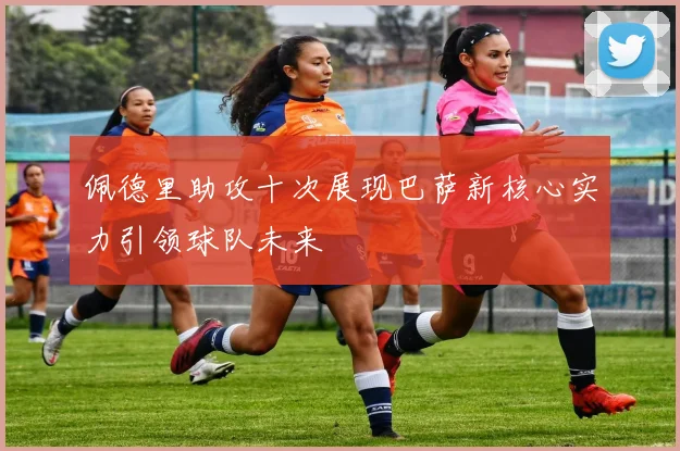 佩德里助攻十次展现巴萨新核心实力引领球队未来