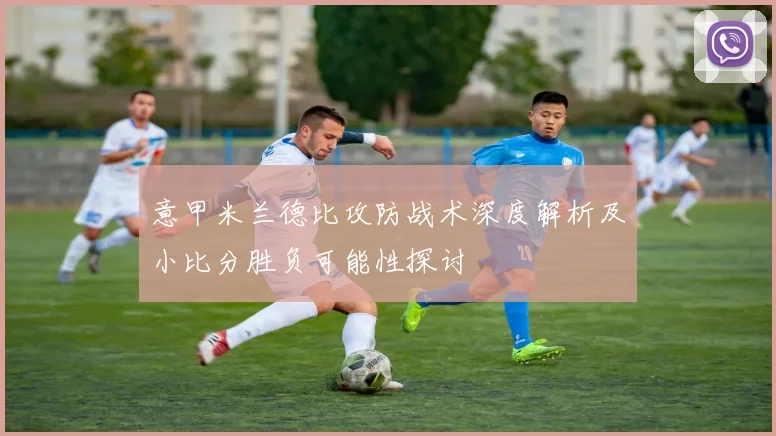 意甲米兰德比攻防战术深度解析及小比分胜负可能性探讨